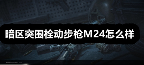 暗区突围栓动步枪M24怎么样 暗区突围栓动步枪M24详情 暗区突围